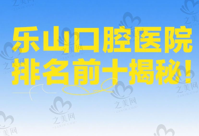 乐山口腔医院排名前十揭秘!有哪些上榜?收费标准和电话号码一并知晓!