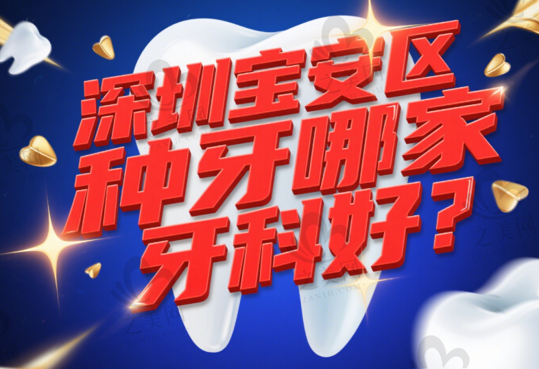 深圳宝安区种牙哪家牙科好?盘点宝安比较好的牙科及宝安中心医院种牙费用