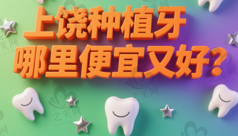 上饶种植牙哪里便宜又好?揭秘上饶最好的口腔医院及种一颗牙的实惠价格