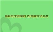 唇系带过短致使门牙缝隙大怎么办?唇系带手术什么时间适合