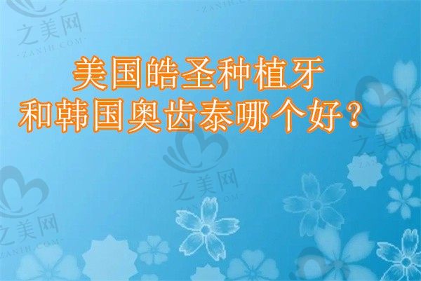 美国皓圣种植牙和韩国奥齿泰哪个好?看看价格、优势区别