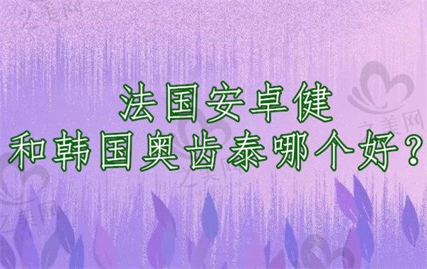 法国安卓健和韩国奥齿泰哪个好?从使用寿命、价格上看区别