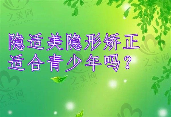 隐适美隐形矫正适合青少年吗?孩子戴隐形牙套有啥要注意的?