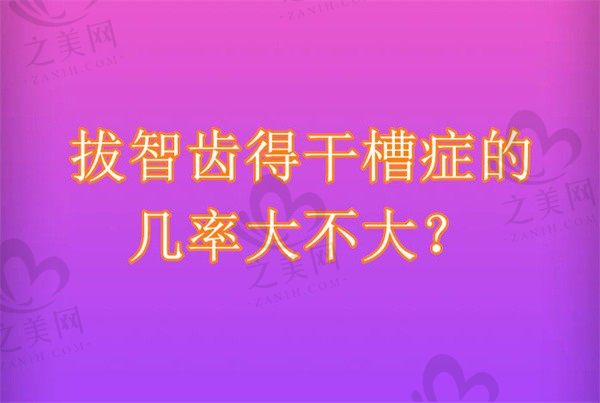 拔智齿得干槽症的几率大不大?如果治疗要花多少钱?