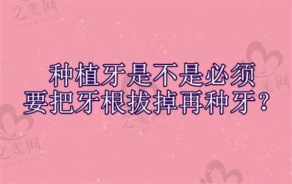 种植牙是不是必须要把牙根拔掉再种牙?这会有什么影响?