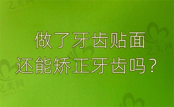牙齿贴面可不可以让牙齿整齐一点?做了牙齿贴面还能矫正牙齿吗?