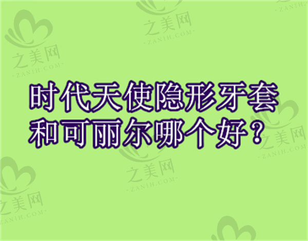 时代天使隐形牙套和可丽尔哪个好?看价格、优势方面的区别对比
