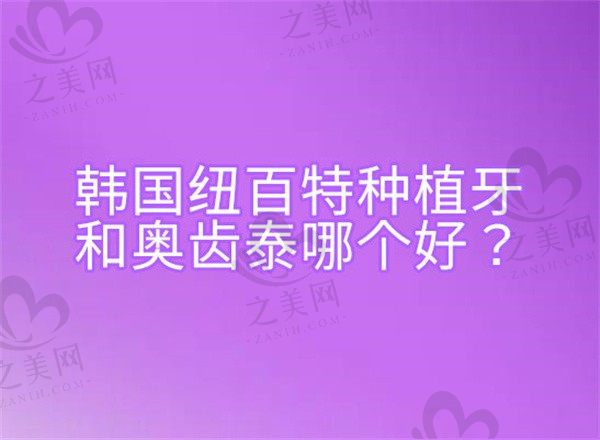 韩国纽百特种植牙和奥齿泰哪个好?分析两者优势、寿命、价格区别