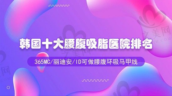 2023韩国十大腰腹吸脂医院排名,365mc/丽迪安/id可做腰腹环吸马甲线