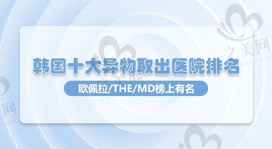 2023韩国十大奥美定异物取出医院排名,欧佩拉/THE/MD榜上有名|附价格