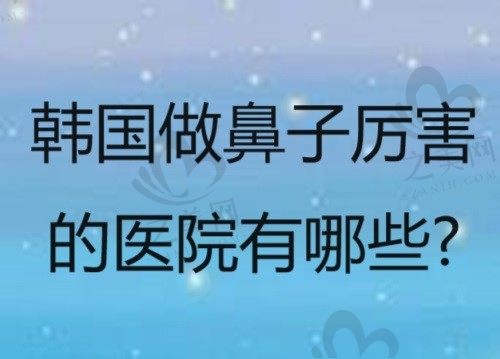 韩国做鼻子厉害的医院有哪些?强烈推荐will/优雅人/赫拉整形医院